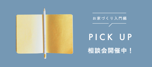 お家づくり入門編 PICKUP 相談会開催中！