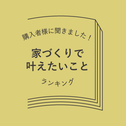 ご購入者様に聞きました！「家づくりで叶えたいこと」。