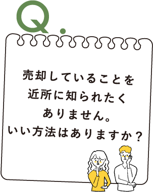 Q.売却していることを近所に知られたくありません。いい方法はありますか？