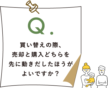 Q.買い替えの際、売却と購入どちらを先に動きだしたほうがよいですか？