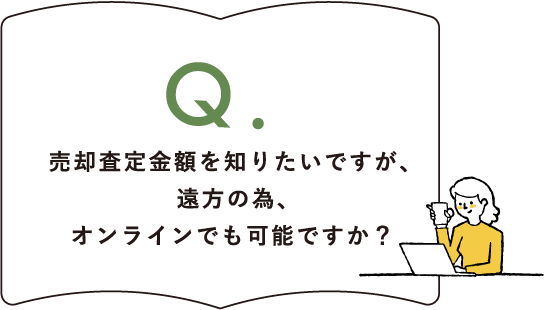 Q.売却査定金額を知りたいですが、遠方の為、オンラインでも可能ですか？